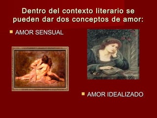 Dentro del contexto literario seDentro del contexto literario se
pueden dar dos conceptos de amor:pueden dar dos conceptos de amor:
 AMOR IDEALIZADOAMOR IDEALIZADO
 AMOR SENSUALAMOR SENSUAL
 