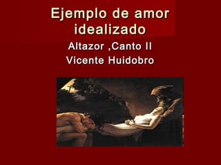 Ejemplo de amorEjemplo de amor
idealizadoidealizado
Altazor ,Canto IIAltazor ,Canto II
Vicente HuidobroVicente Huidobro
 
