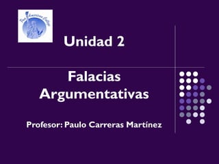 Unidad 2
Falacias
Argumentativas
Profesor: Paulo Carreras Martínez
 