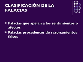 CLASIFICACIÓN DE LA FALACIAS Falacias que apelan a los sentimientos o afectos Falacias procedentes de razonamientos falsos 