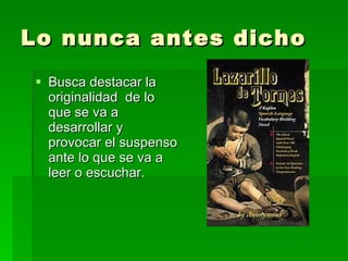Lo nunca antes dicho Busca destacar la originalidad  de lo que se va a desarrollar y provocar el suspenso ante lo que se va a leer o escuchar. 