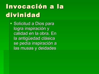 Invocación a la divinidad Solicitud a Dios para logra inspiración y calidad en la obra. En la antigüedad clásica se pedía inspiración a las musas y deidades 