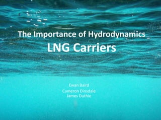 The Importance of HydrodynamicsLNG Carriers Ewan Baird Cameron DinsdaleJames Duthie 
