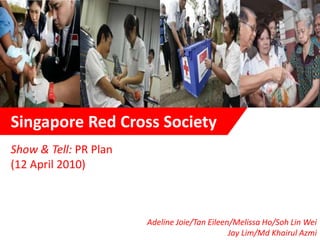 Singapore Red Cross Society Show & Tell: PR Plan  (12 April 2010) Adeline Joie/Tan Eileen/Melissa Ho/Soh Lin Wei Jay Lim/Md Khairul Azmi 