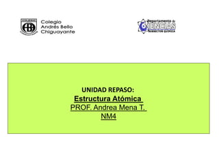 UNIDAD REPASO: 
Estructura Atómica 
PROF. Andrea Mena T. 
NM4 
 