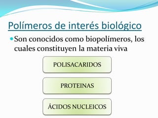 Polímeros de interés biológico
 Son conocidos como biopolímeros, los
  cuales constituyen la materia viva

            POLISACARIDOS


              PROTEINAS


          ÁCIDOS NUCLEICOS
 