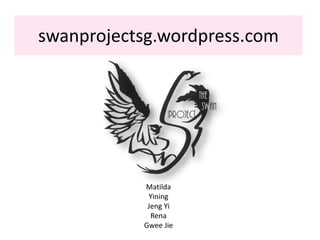 swanprojectsg.wordpress.com 
Matilda 
Yining 
Jeng Yi 
Rena 
Gwee Jie 
 