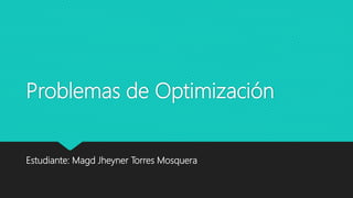 Problemas de Optimización
Estudiante: Magd Jheyner Torres Mosquera
 