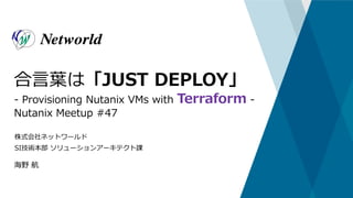 株式会社ネットワールド
SI技術本部 ソリューションアーキテクト課
合言葉は「JUST DEPLOY」
- Provisioning Nutanix VMs with Terraform -
Nutanix Meetup #47
海野 航
 