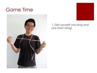 Game Time1. Get yourself one long and one short string!