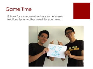 Game Time2. Look for someone who share same interest, relationship, any other weird ties you have..