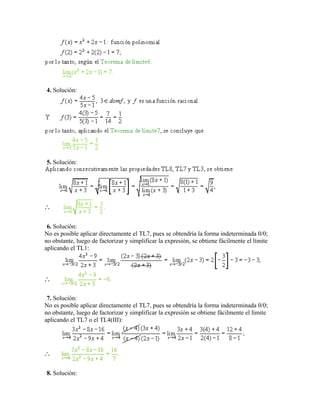 4. Solución:
5. Solución:
6. Solución:
No es posible aplicar directamente el TL7, pues se obtendría la forma indeterminada 0/0;
no obstante, luego de factorizar y simplificar la expresión, se obtiene fácilmente el límite
aplicando el TL1:
7. Solución:
No es posible aplicar directamente el TL7, pues se obtendría la forma indeterminada 0/0;
no obstante, luego de factorizar y simplificar la expresión se obtiene fácilmente el límite
aplicando el TL7 o el TL4(III):
8. Solución:
 