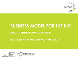 BUSINESS MODEL FOR THE KIC
BENGT STREIJFFERT, LUND UNIVERSITY

FOODBEST NETWORK MEETING, APRIL 5 2013
 