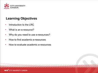 Learning Objectives
• Introduction to the LRC
• What is an e-resource?
• Why do you need to use e-resources?
• How to find academic e-resources
• How to evaluate academic e-resources
 