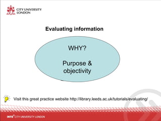 Evaluating information
Visit this great practice website http://library.leeds.ac.uk/tutorials/evaluating/
WHY?
Purpose &
objectivity
 