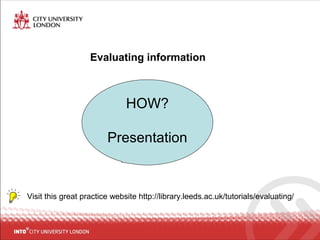 Evaluating information
Visit this great practice website http://library.leeds.ac.uk/tutorials/evaluating/
HOW?
Presentation
 