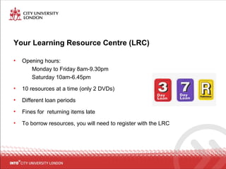 Your Learning Resource Centre (LRC)
• Opening hours:
Monday to Friday 8am-9.30pm
Saturday 10am-6.45pm
• 10 resources at a time (only 2 DVDs)
• Different loan periods
• Fines for returning items late
• To borrow resources, you will need to register with the LRC
 