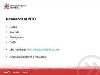 Resources at INTO
• Books
• Journals
• Newspapers
• DVDs
• LRC catalogue http://intocity.lrc@into.uk.com
• Access to academic e-resources
 