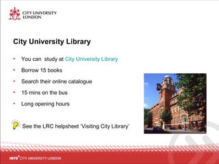 City University Library
• You can study at City University Library
• Borrow 15 books
• Search their online catalogue
• 15 mins on the bus
• Long opening hours
See the LRC helpsheet ‘Visiting City Library’
 