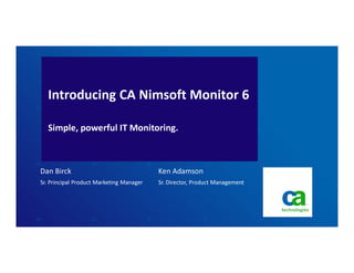 Introducing CA Nimsoft Monitor 6

  Simple, powerful IT Monitoring.



Dan Birck                                 Ken Adamson
Sr. Principal Product Marketing Manager   Sr. Director, Product Management
 