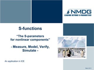 S-functions
           “The S-parameters
      for nonlinear components”

      - Measure, Model, Verify,
                  Simulate -


An application in ICE


                                  March 2011
 