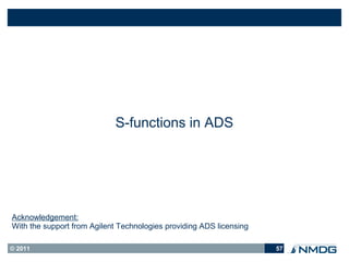 S-functions in ADS




Acknowledgement:
With the support from Agilent Technologies providing ADS licensing

© 2011                                                               57
 