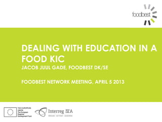 DEALING WITH EDUCATION IN A
FOOD KIC
JACOB JUUL GADE, FOODBEST DK/SE

FOODBEST NETWORK MEETING, APRIL 5 2013
 