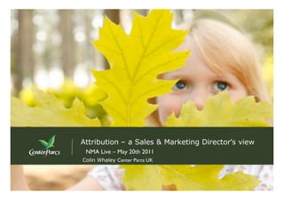 Attribution – a Sales & Marketing Director’s view
 NMA Live – May 20th 2011
Colin Whaley Center Parcs UK
 