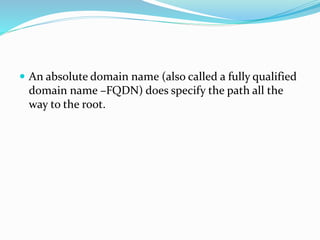  An absolute domain name (also called a fully qualified
domain name –FQDN) does specify the path all the
way to the root.
 