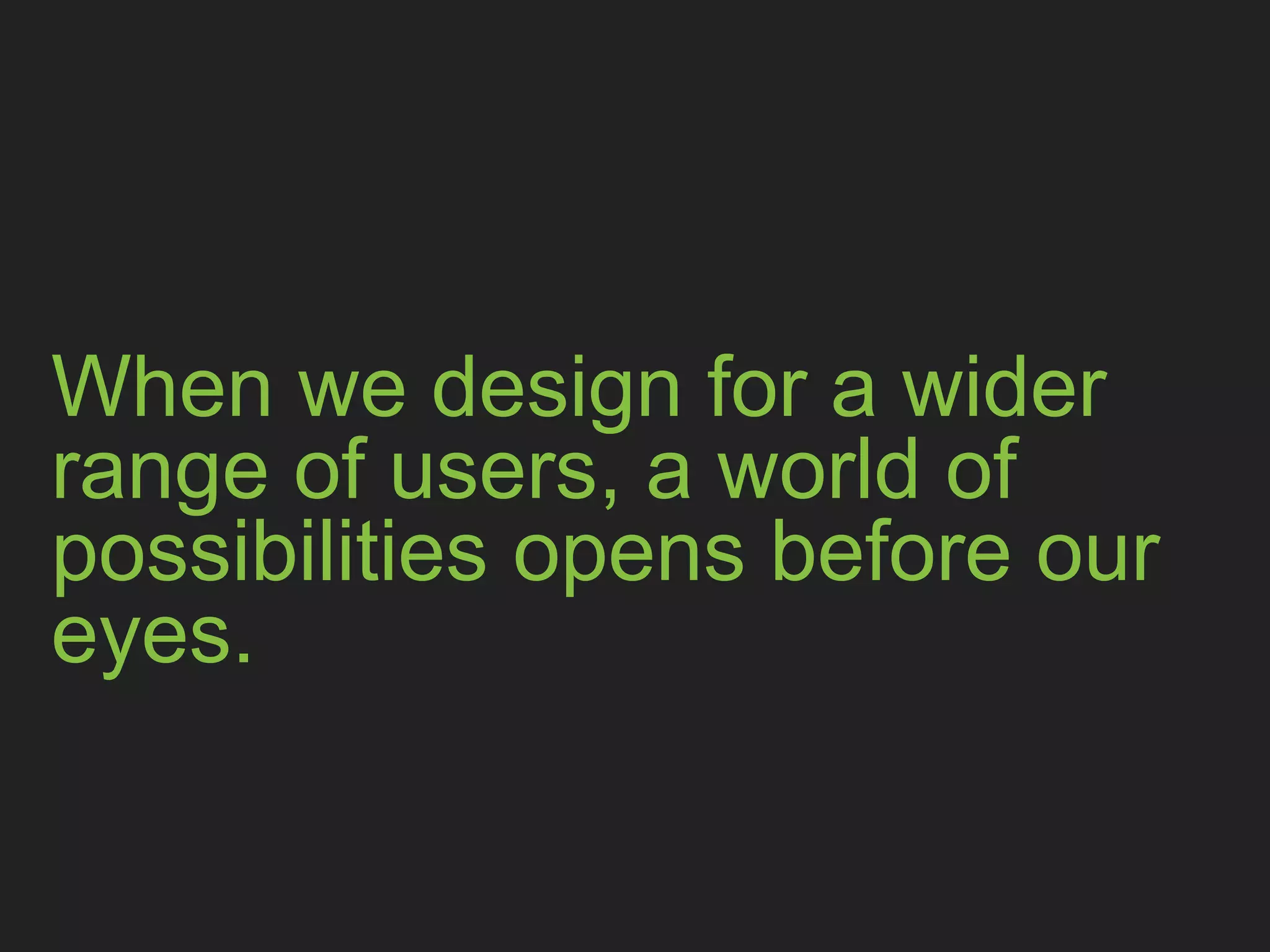 When we design for a wider range 
of users, a world of possibilities 
opens before our eyes.
 