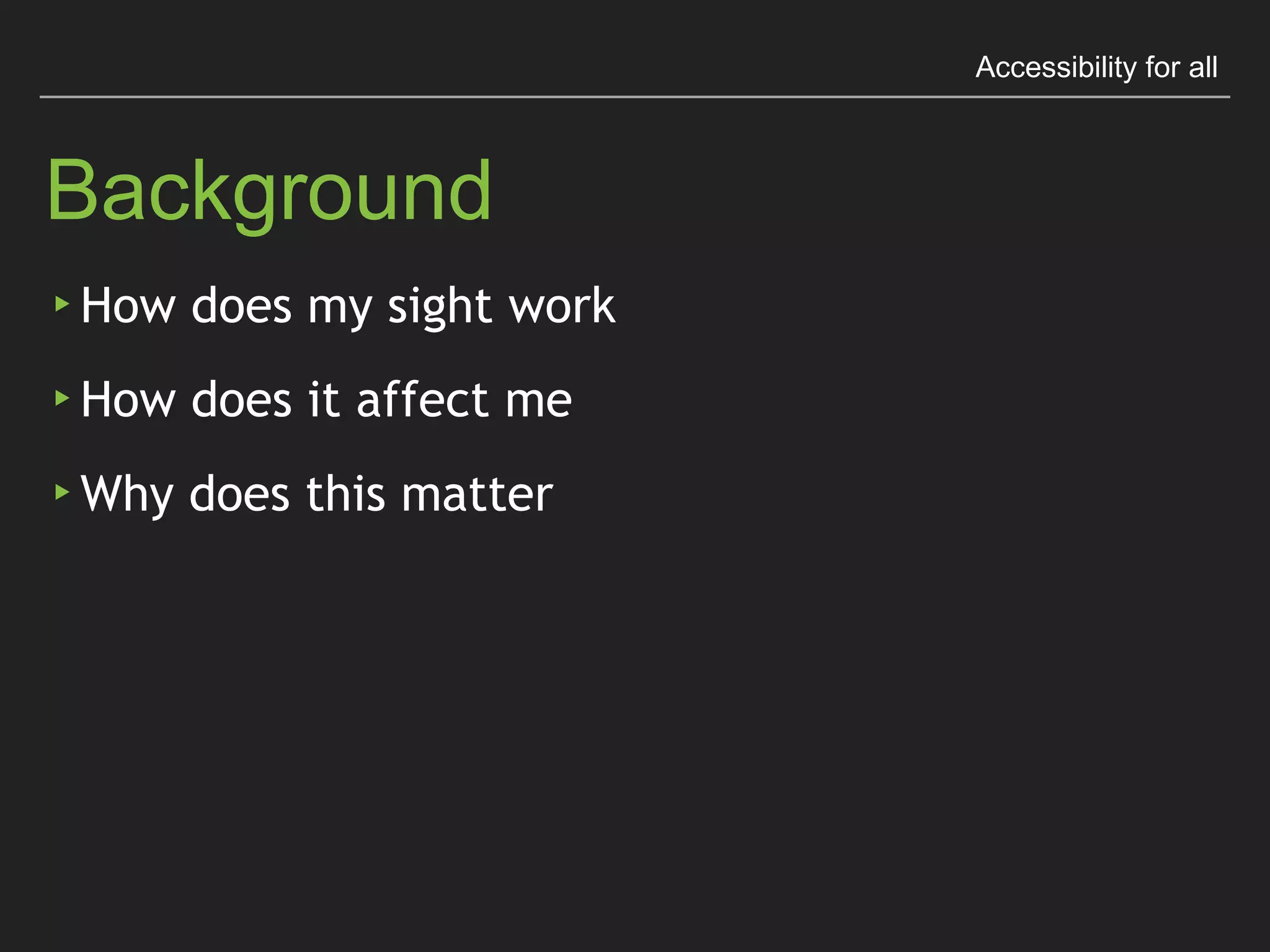 Accessibility for all
Background
▸ How does my sight work
▸ How does it affect me
▸ Why does this matter
 