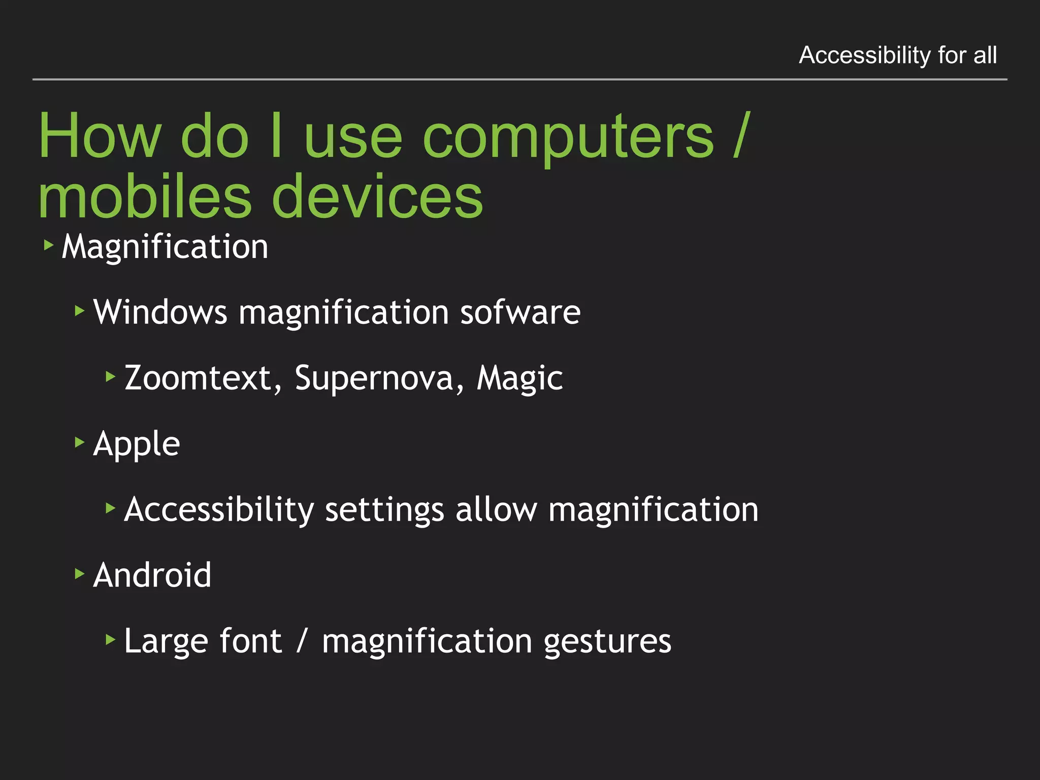 Accessibility for all
How do I use computers / mobiles devices
▸Magniﬁcation
▸Windows magniﬁcation sofware
▸Zoomtext, Supernova, Magic
▸Apple
▸Accessibility settings allow magniﬁcation
▸Android
▸Large font / magniﬁcation gestures
 