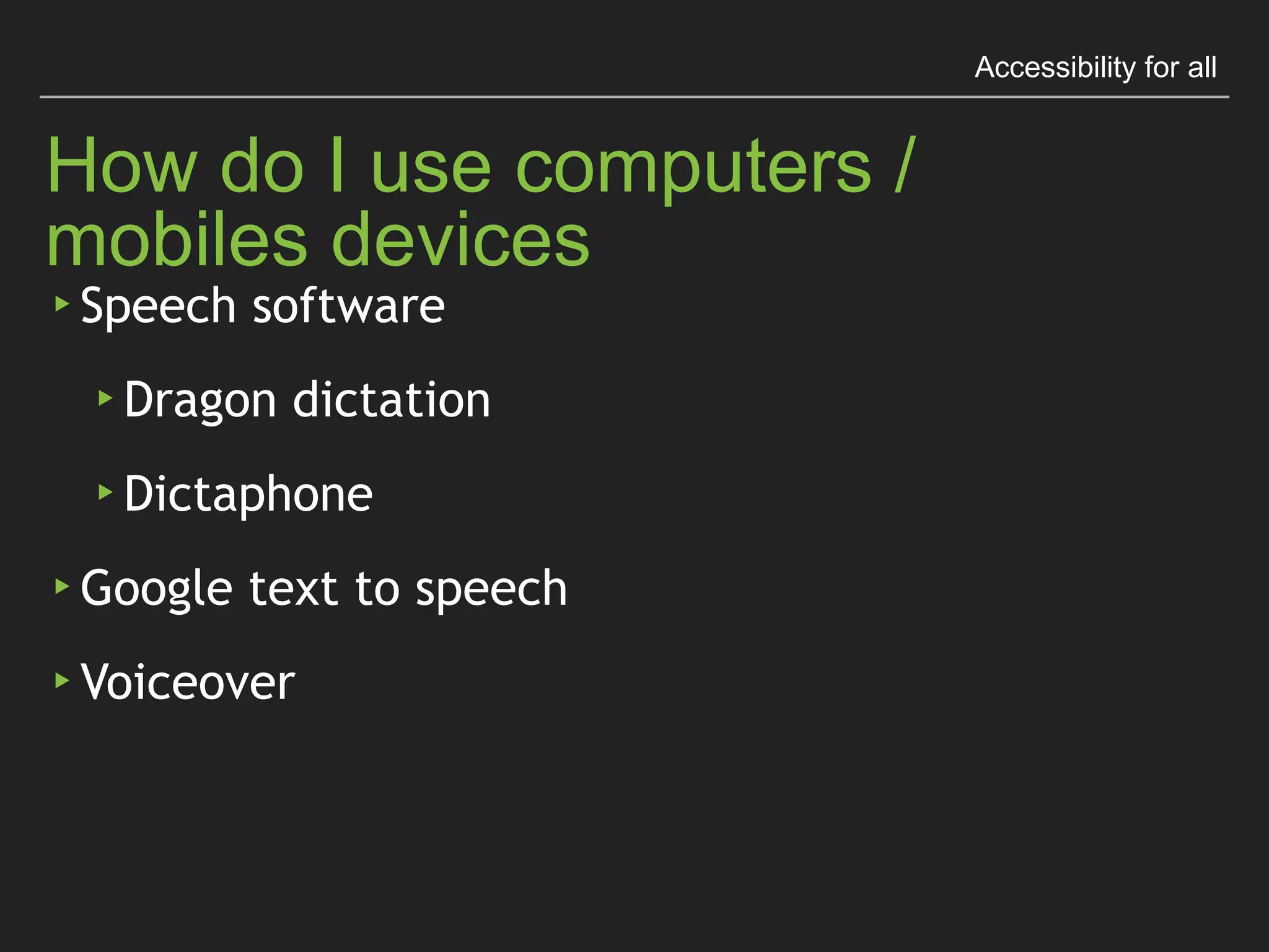Accessibility for all
How do I use computers / mobiles devices
▸ Speech software
▸ Dragon dictation
▸ Dictaphone
▸ Google text to speech
▸ Voiceover
 