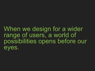 When we design for a wider range 
of users, a world of possibilities 
opens before our eyes.
 