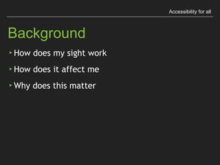 Accessibility for all
Background
▸ How does my sight work
▸ How does it affect me
▸ Why does this matter
 