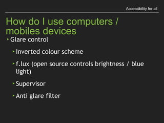 Accessibility for all
How do I use computers / mobiles devices
▸ Glare control
▸ Inverted colour scheme
▸ f.lux (open source controls brightness / blue light)
▸ Supervisor
▸ Anti glare ﬁlter
 
