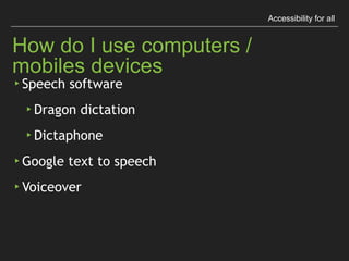 Accessibility for all
How do I use computers / mobiles devices
▸ Speech software
▸ Dragon dictation
▸ Dictaphone
▸ Google text to speech
▸ Voiceover
 