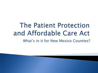 The Patient Protection and Affordable Care Act What’s in it for New Mexico Counties? 