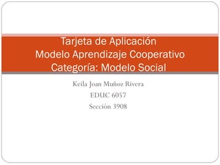 Keila Joan Muñoz Rivera EDUC 6057 Sección 3908 Tarjeta de Aplicación  Modelo Aprendizaje Cooperativo Categoría: Modelo Social  