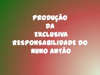 PRODUÇÃO
        DA
     EXCLUSIVA
RESPONSABILIDADE DO
    NUNO ANTÃO
 