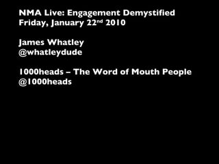 NMA Live: Engagement Demystified Friday, January 22 nd  2010 James Whatley @whatleydude 1000heads – The Word of Mouth Peop...