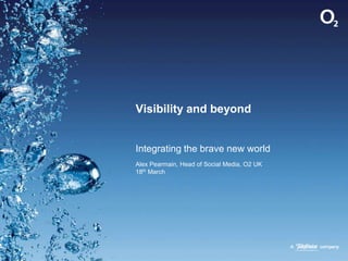 Visibility and beyond Integrating the brave new world Alex Pearmain, Head of Social Media, O2 UK18th March 
