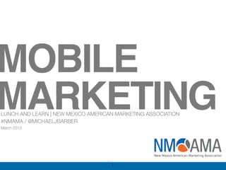 MOBILE
MARKETING
LUNCH AND LEARN | NEW MEXICO AMERICAN MARKETING ASSOCIATION
#NMAMA / @MICHAELJBARBER
March 2013




                                    1
 