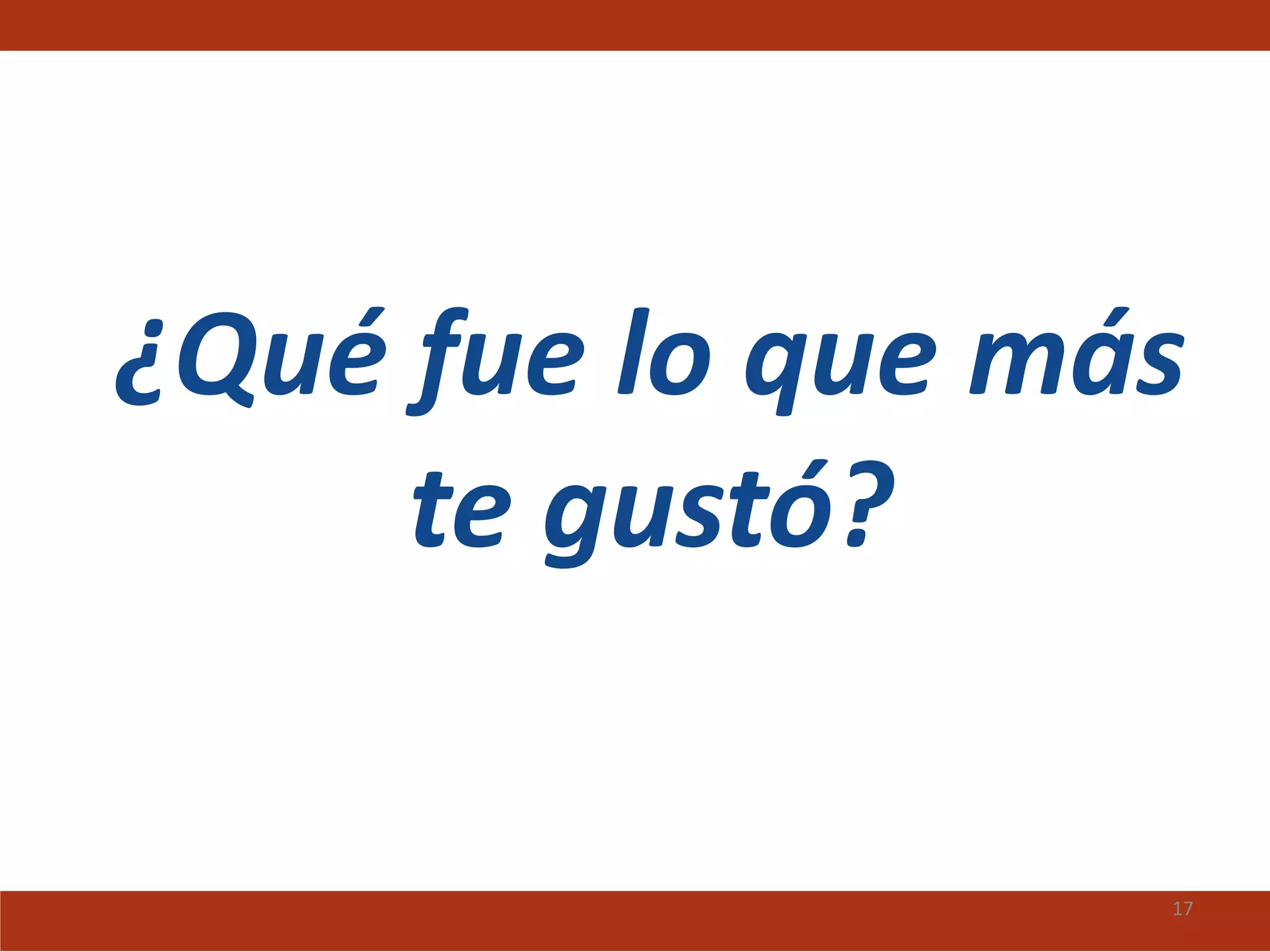 ¿Qué fue lo que más
     te gustó?

                  17
 