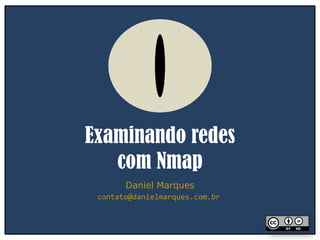 Examinando redes
com Nmap
Daniel Marques
contato@danielmarques.com.br
 