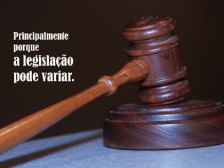 Principalmente
porque
a legislação
pode variar.
 