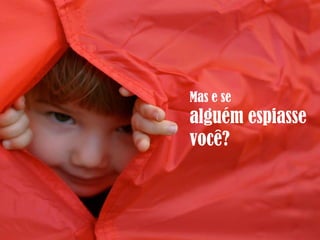 Mas e se
alguém espiasse
você?
 