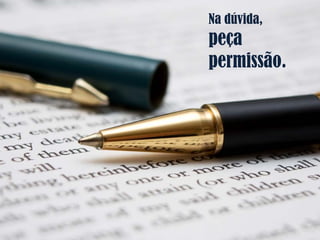 Na dúvida,
peça
permissão.
 