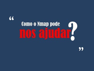 Como o Nmap pode
nos ajudar?
“
“
 