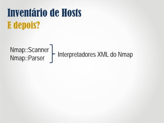 Inventário de Hosts
E depois?
Nmap::Scanner
Nmap::Parser
Interpretadores XML do Nmap
 